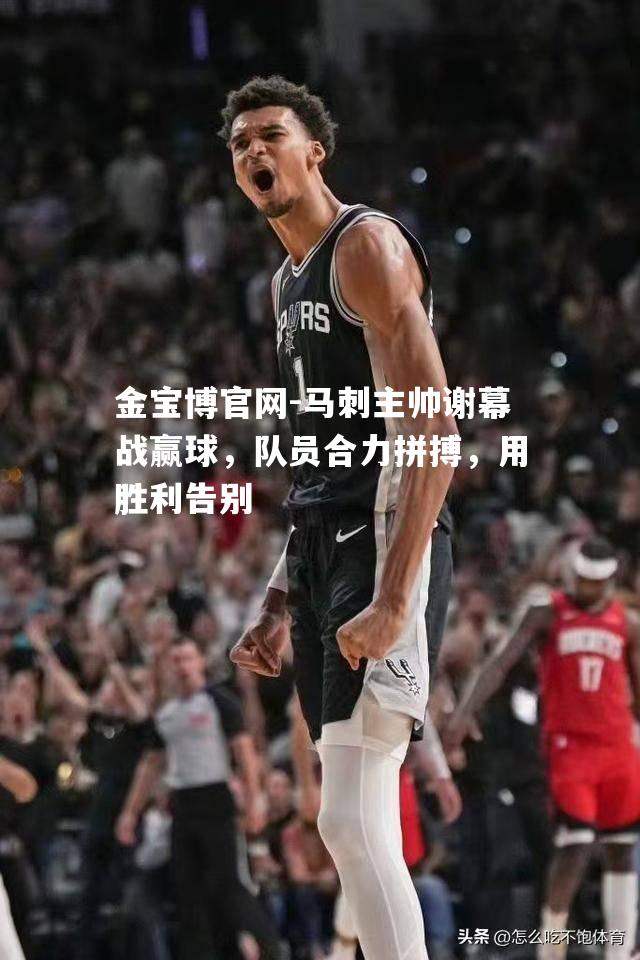 马刺主帅谢幕战赢球，队员合力拼搏，用胜利告别