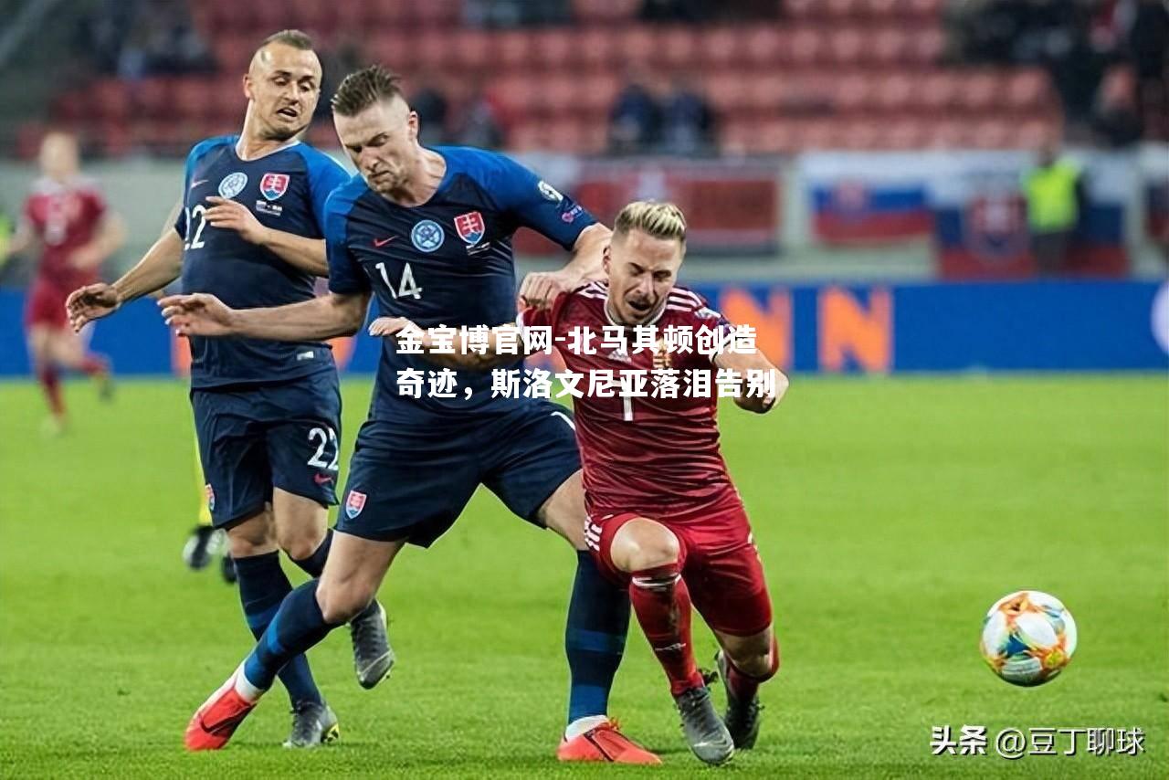 北马其顿创造奇迹，斯洛文尼亚落泪告别