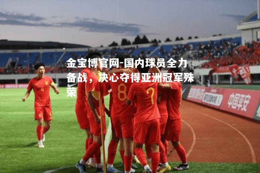 国内球员全力备战，决心夺得亚洲冠军殊荣