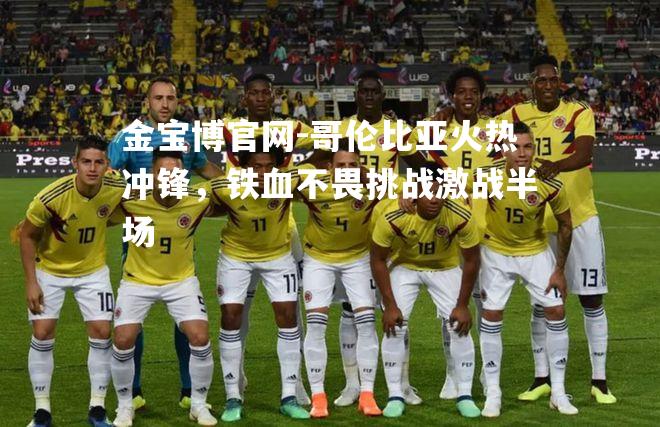 哥伦比亚火热冲锋，铁血不畏挑战激战半场