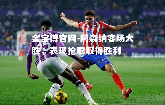 阿森纳客场大胜，表现抢眼取得胜利