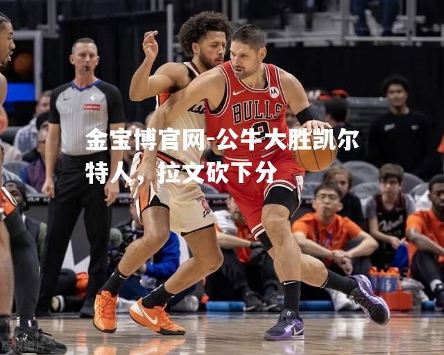 公牛大胜凯尔特人，拉文砍下分