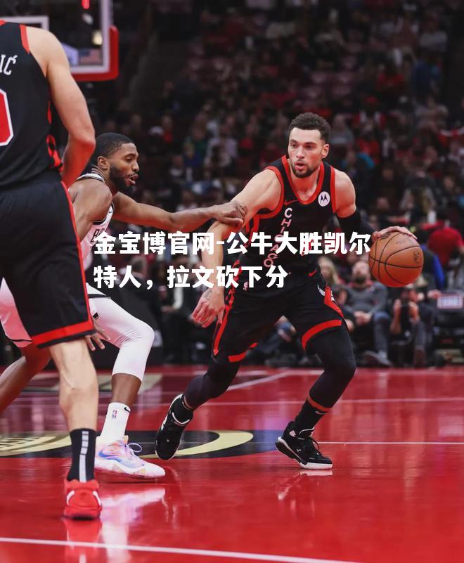 公牛大胜凯尔特人，拉文砍下分
