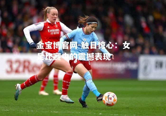 触目惊心：女足比赛中的震撼表现
