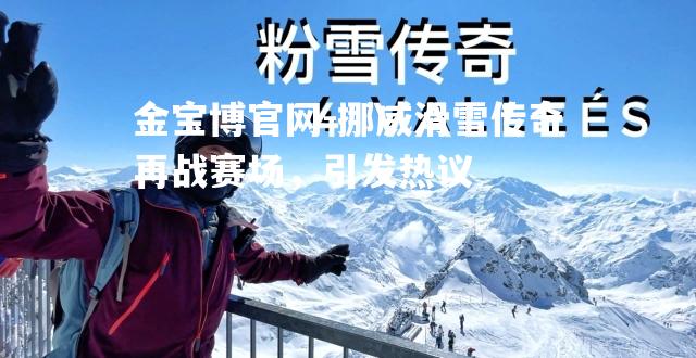 挪威滑雪传奇再战赛场，引发热议