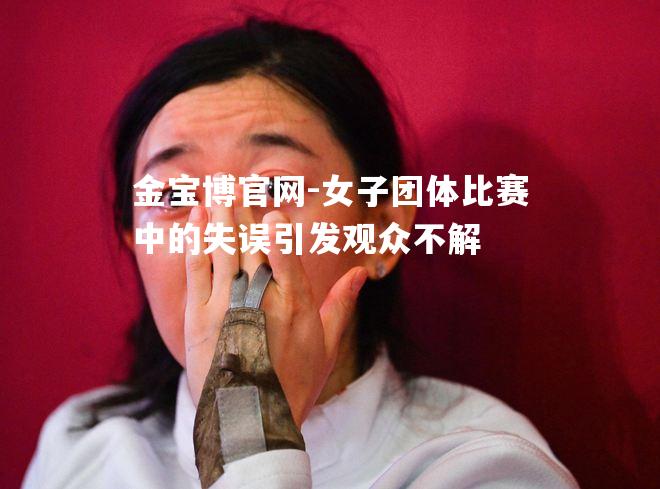 女子团体比赛中的失误引发观众不解