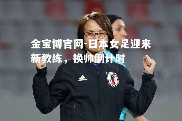 日本女足迎来新教练，换帅倒计时